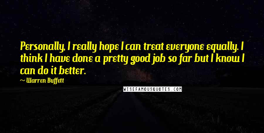 Warren Buffett Quotes: Personally, I really hope I can treat everyone equally. I think I have done a pretty good job so far but I know I can do it better.