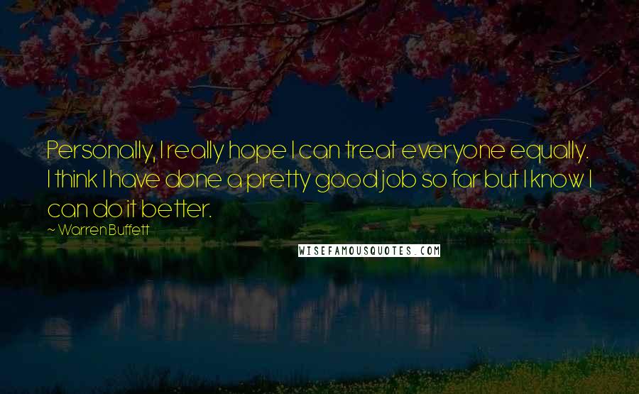 Warren Buffett Quotes: Personally, I really hope I can treat everyone equally. I think I have done a pretty good job so far but I know I can do it better.