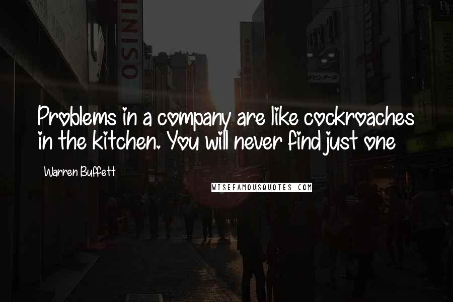 Warren Buffett Quotes: Problems in a company are like cockroaches in the kitchen. You will never find just one