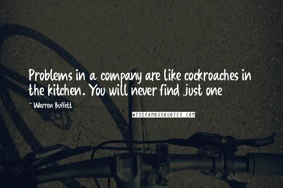 Warren Buffett Quotes: Problems in a company are like cockroaches in the kitchen. You will never find just one