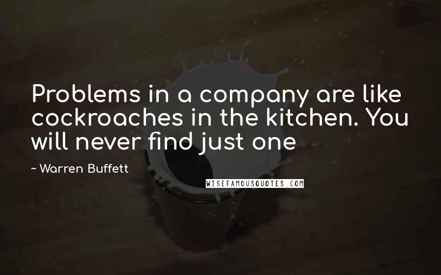 Warren Buffett Quotes: Problems in a company are like cockroaches in the kitchen. You will never find just one