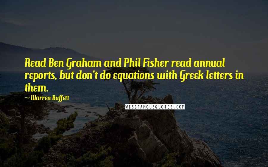 Warren Buffett Quotes: Read Ben Graham and Phil Fisher read annual reports, but don't do equations with Greek letters in them.