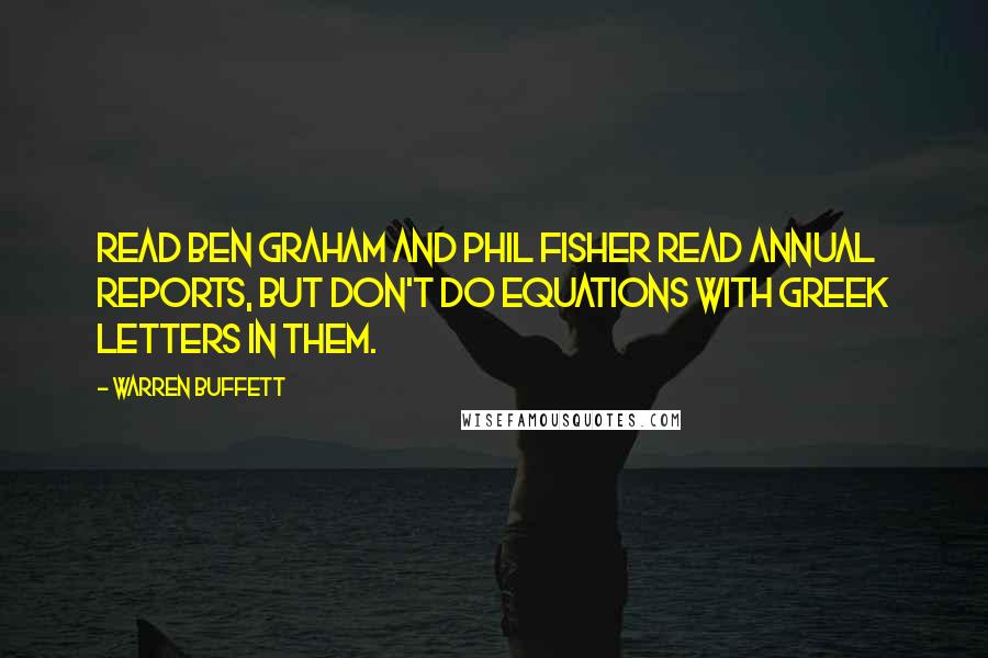 Warren Buffett Quotes: Read Ben Graham and Phil Fisher read annual reports, but don't do equations with Greek letters in them.