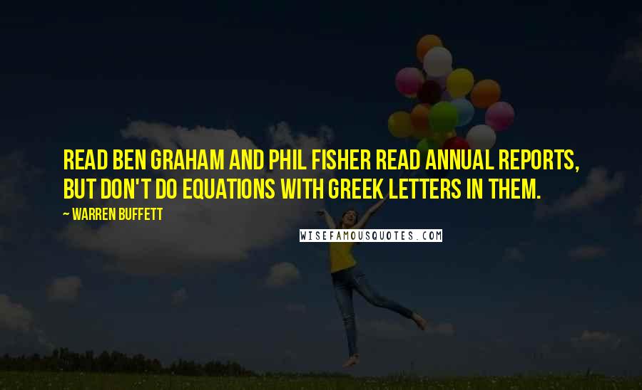Warren Buffett Quotes: Read Ben Graham and Phil Fisher read annual reports, but don't do equations with Greek letters in them.