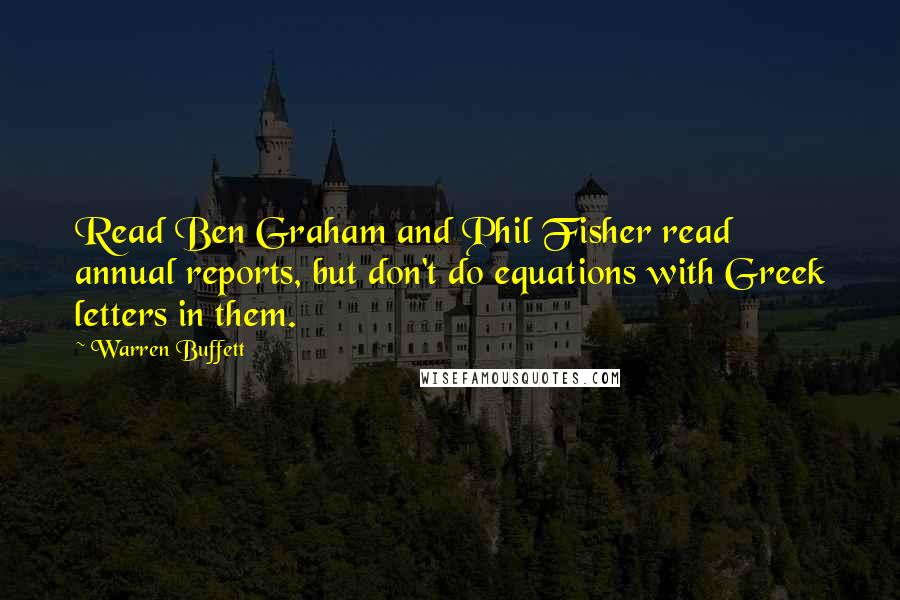 Warren Buffett Quotes: Read Ben Graham and Phil Fisher read annual reports, but don't do equations with Greek letters in them.