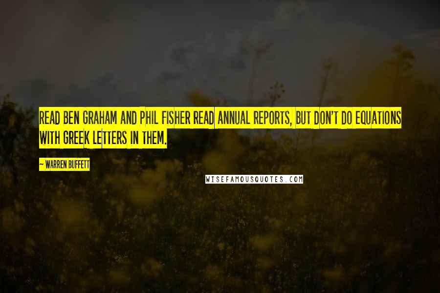 Warren Buffett Quotes: Read Ben Graham and Phil Fisher read annual reports, but don't do equations with Greek letters in them.