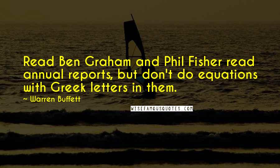 Warren Buffett Quotes: Read Ben Graham and Phil Fisher read annual reports, but don't do equations with Greek letters in them.