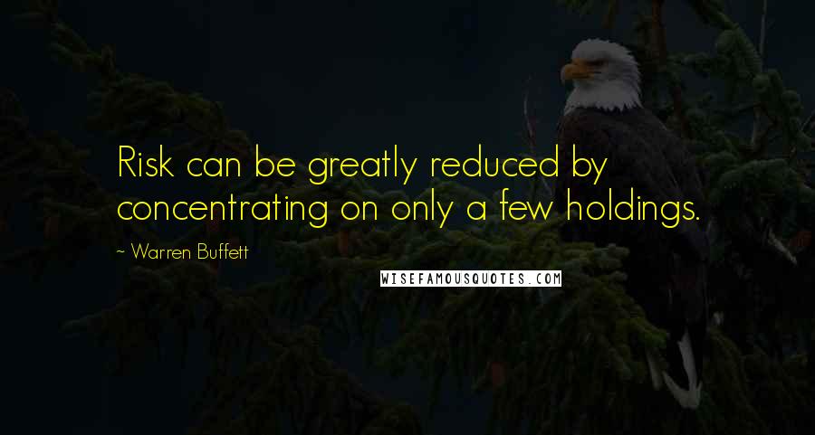 Warren Buffett Quotes: Risk can be greatly reduced by concentrating on only a few holdings.