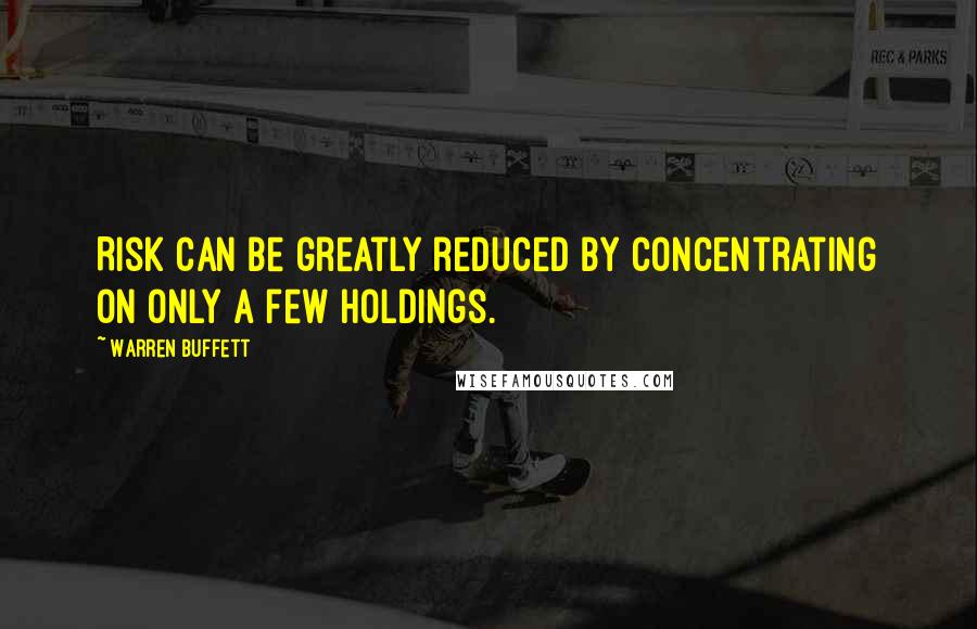 Warren Buffett Quotes: Risk can be greatly reduced by concentrating on only a few holdings.