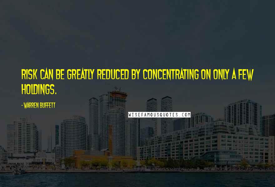 Warren Buffett Quotes: Risk can be greatly reduced by concentrating on only a few holdings.