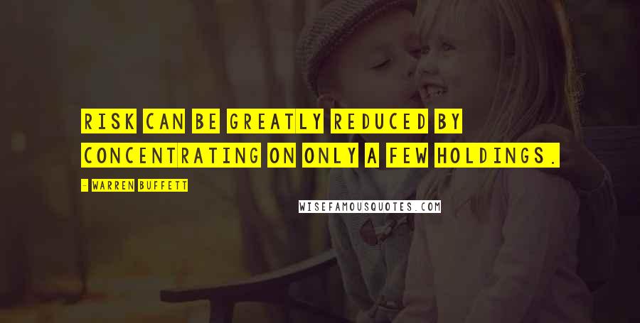 Warren Buffett Quotes: Risk can be greatly reduced by concentrating on only a few holdings.