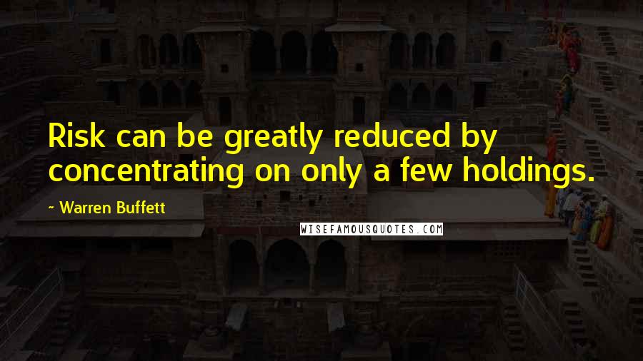 Warren Buffett Quotes: Risk can be greatly reduced by concentrating on only a few holdings.