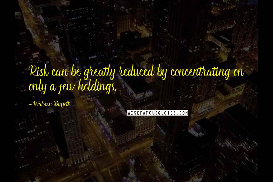 Warren Buffett Quotes: Risk can be greatly reduced by concentrating on only a few holdings.