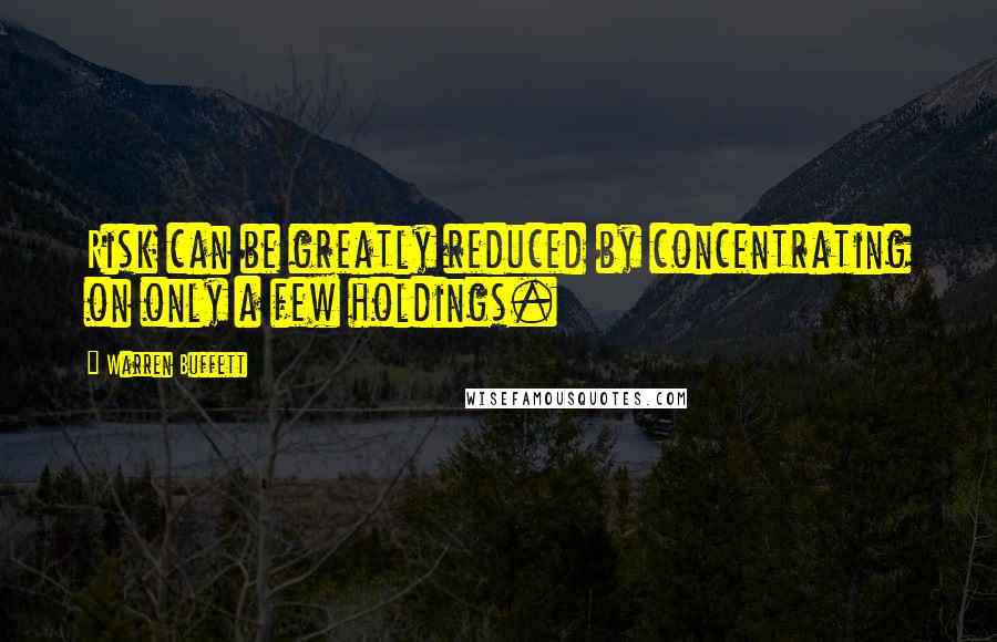 Warren Buffett Quotes: Risk can be greatly reduced by concentrating on only a few holdings.