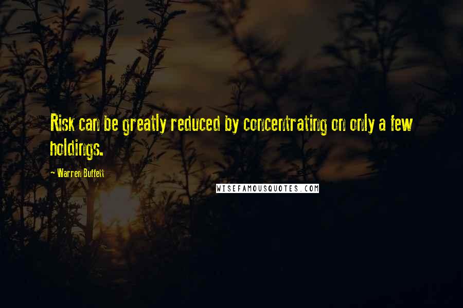 Warren Buffett Quotes: Risk can be greatly reduced by concentrating on only a few holdings.