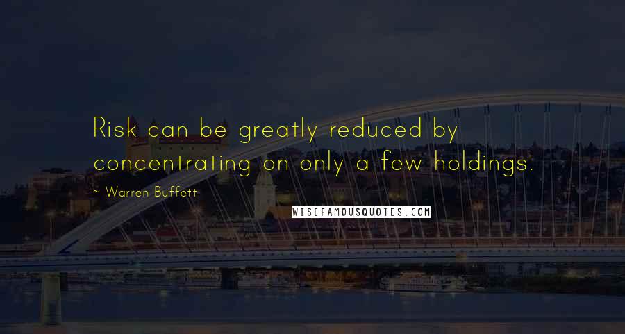 Warren Buffett Quotes: Risk can be greatly reduced by concentrating on only a few holdings.