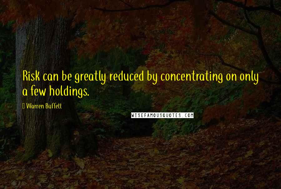 Warren Buffett Quotes: Risk can be greatly reduced by concentrating on only a few holdings.