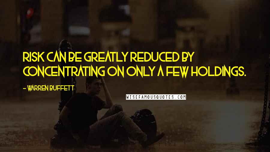 Warren Buffett Quotes: Risk can be greatly reduced by concentrating on only a few holdings.