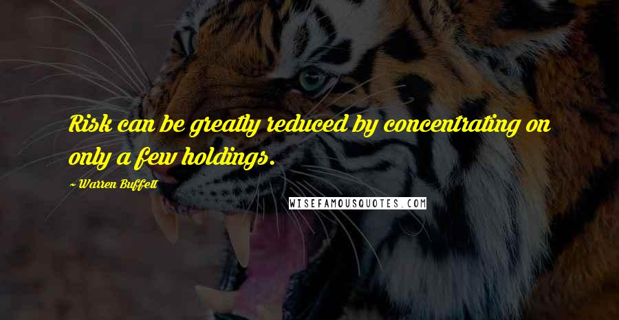 Warren Buffett Quotes: Risk can be greatly reduced by concentrating on only a few holdings.
