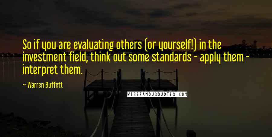 Warren Buffett Quotes: So if you are evaluating others (or yourself!) in the investment field, think out some standards - apply them - interpret them.