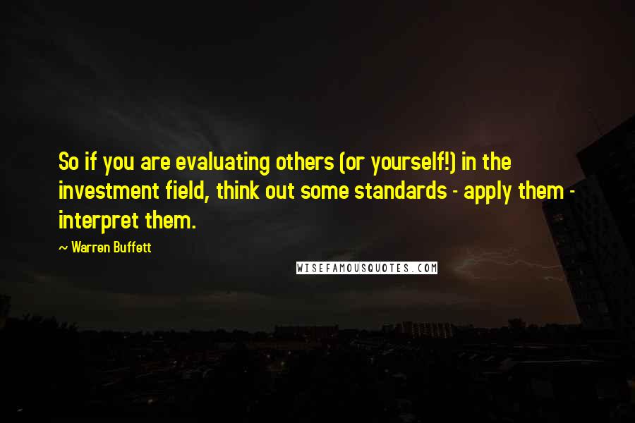 Warren Buffett Quotes: So if you are evaluating others (or yourself!) in the investment field, think out some standards - apply them - interpret them.