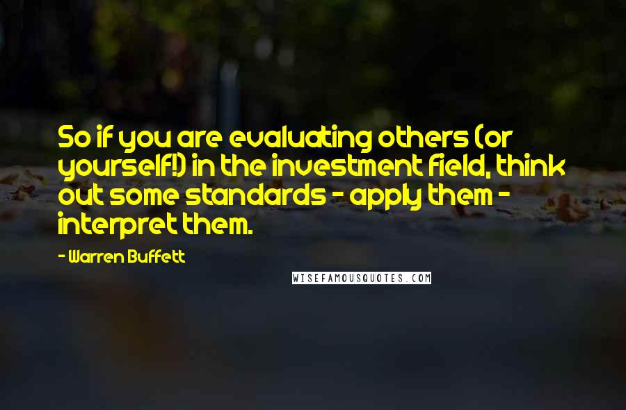 Warren Buffett Quotes: So if you are evaluating others (or yourself!) in the investment field, think out some standards - apply them - interpret them.