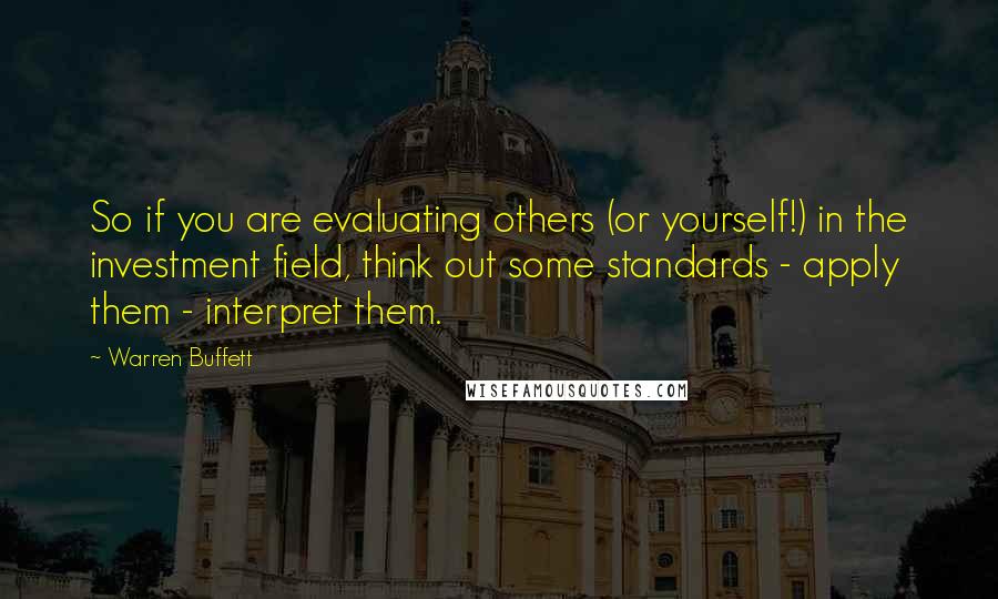 Warren Buffett Quotes: So if you are evaluating others (or yourself!) in the investment field, think out some standards - apply them - interpret them.