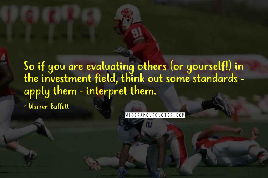 Warren Buffett Quotes: So if you are evaluating others (or yourself!) in the investment field, think out some standards - apply them - interpret them.