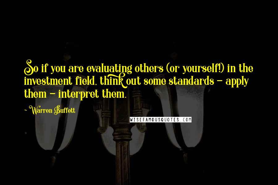 Warren Buffett Quotes: So if you are evaluating others (or yourself!) in the investment field, think out some standards - apply them - interpret them.