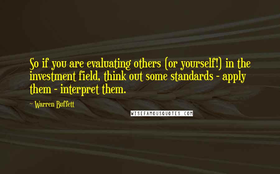 Warren Buffett Quotes: So if you are evaluating others (or yourself!) in the investment field, think out some standards - apply them - interpret them.