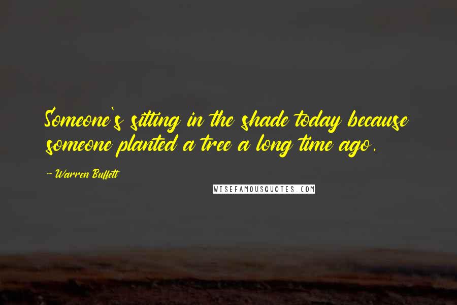 Warren Buffett Quotes: Someone's sitting in the shade today because someone planted a tree a long time ago.