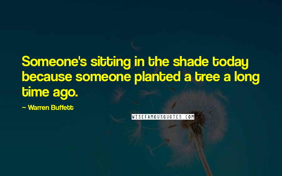 Warren Buffett Quotes: Someone's sitting in the shade today because someone planted a tree a long time ago.