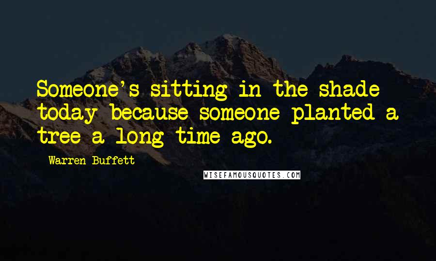 Warren Buffett Quotes: Someone's sitting in the shade today because someone planted a tree a long time ago.