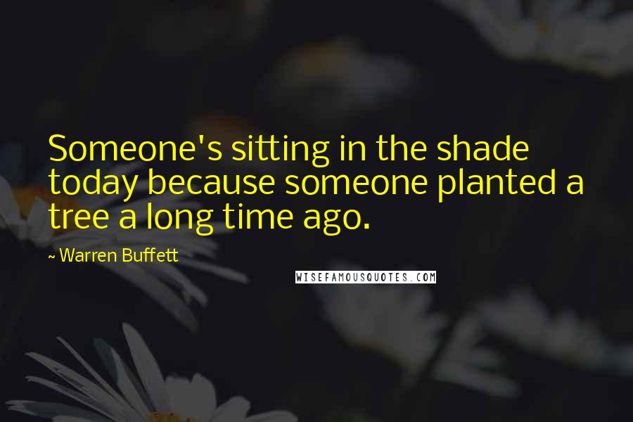 Warren Buffett Quotes: Someone's sitting in the shade today because someone planted a tree a long time ago.