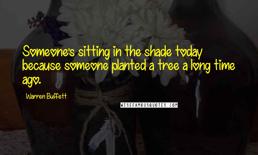 Warren Buffett Quotes: Someone's sitting in the shade today because someone planted a tree a long time ago.