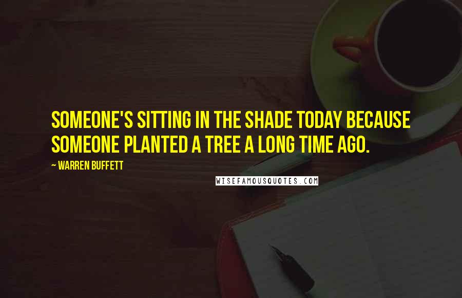 Warren Buffett Quotes: Someone's sitting in the shade today because someone planted a tree a long time ago.