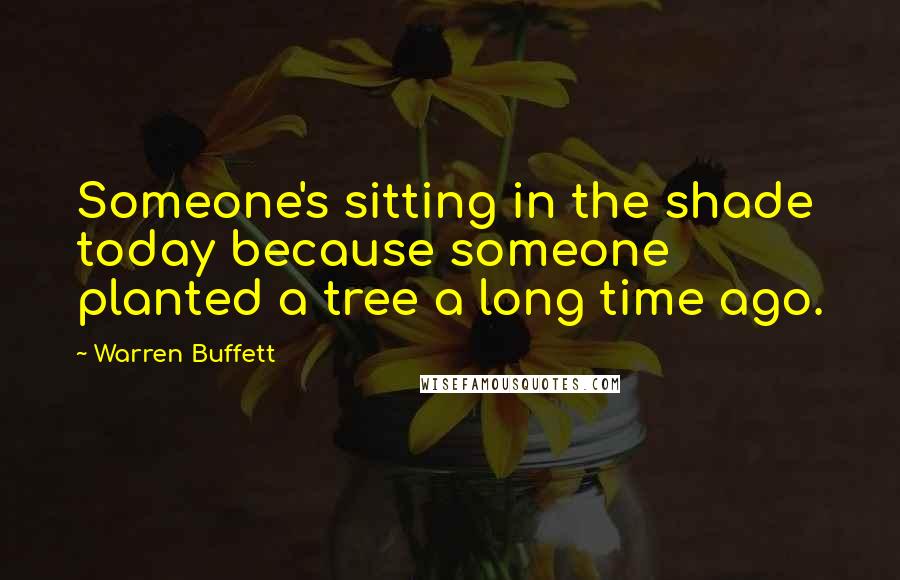 Warren Buffett Quotes: Someone's sitting in the shade today because someone planted a tree a long time ago.