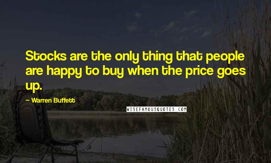 Warren Buffett Quotes: Stocks are the only thing that people are happy to buy when the price goes up.