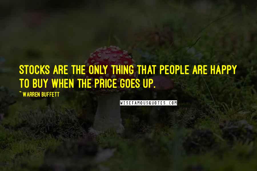 Warren Buffett Quotes: Stocks are the only thing that people are happy to buy when the price goes up.