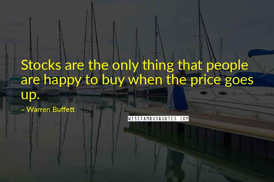 Warren Buffett Quotes: Stocks are the only thing that people are happy to buy when the price goes up.