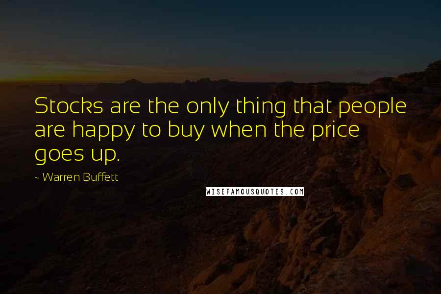 Warren Buffett Quotes: Stocks are the only thing that people are happy to buy when the price goes up.