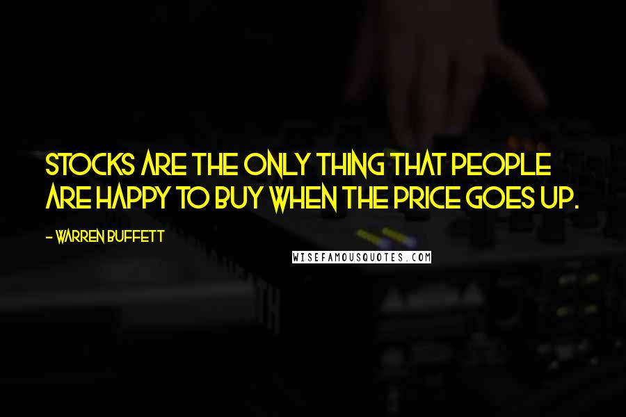 Warren Buffett Quotes: Stocks are the only thing that people are happy to buy when the price goes up.