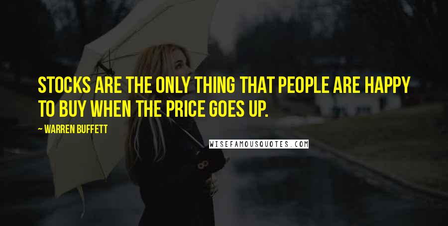 Warren Buffett Quotes: Stocks are the only thing that people are happy to buy when the price goes up.