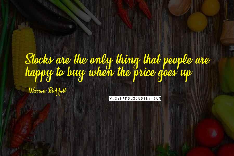 Warren Buffett Quotes: Stocks are the only thing that people are happy to buy when the price goes up.