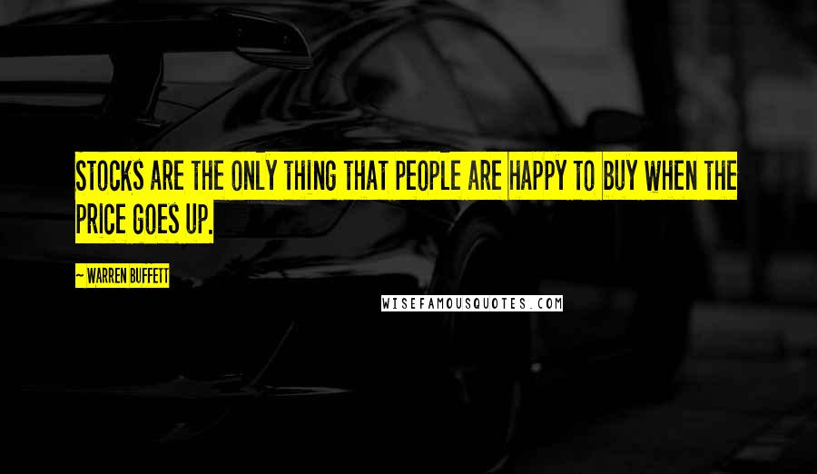 Warren Buffett Quotes: Stocks are the only thing that people are happy to buy when the price goes up.