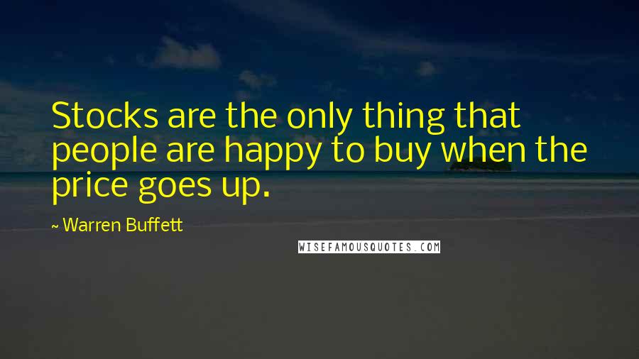 Warren Buffett Quotes: Stocks are the only thing that people are happy to buy when the price goes up.