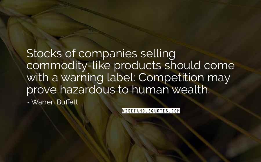 Warren Buffett Quotes: Stocks of companies selling commodity-like products should come with a warning label: Competition may prove hazardous to human wealth.