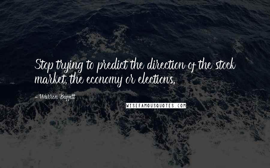 Warren Buffett Quotes: Stop trying to predict the direction of the stock market, the economy or elections.