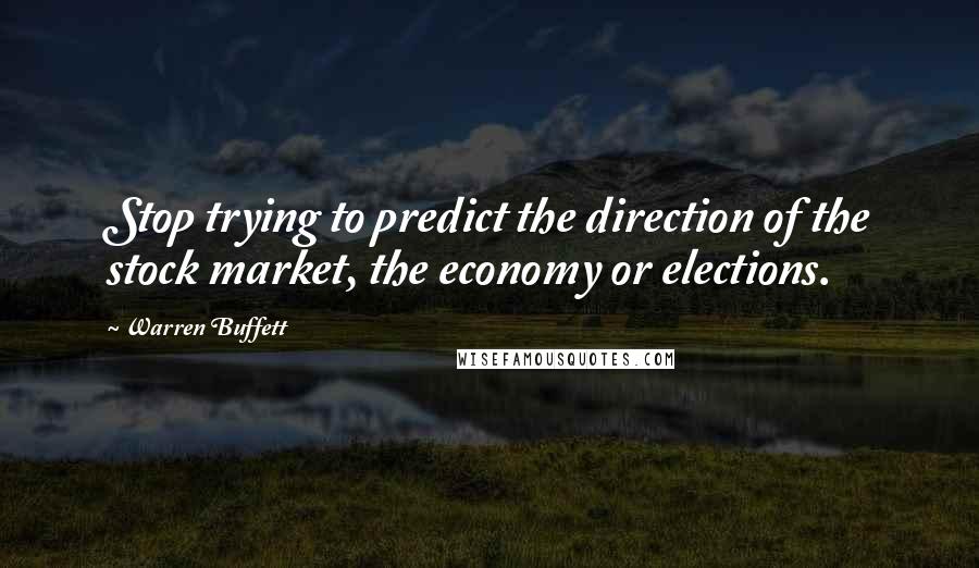 Warren Buffett Quotes: Stop trying to predict the direction of the stock market, the economy or elections.