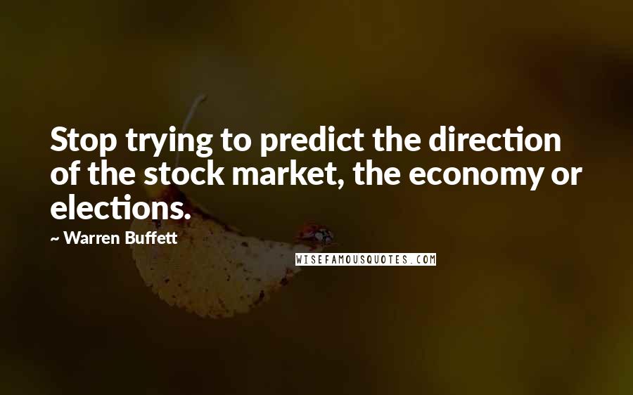 Warren Buffett Quotes: Stop trying to predict the direction of the stock market, the economy or elections.